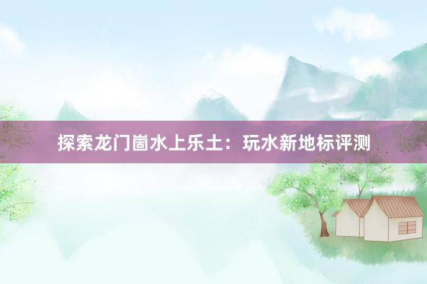 探索龙门崮水上乐土：玩水新地标评测