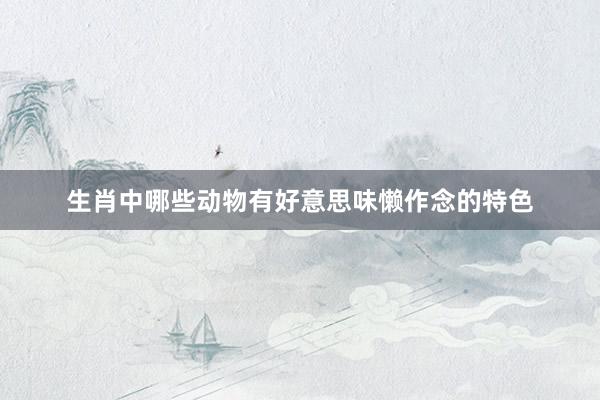 生肖中哪些动物有好意思味懒作念的特色